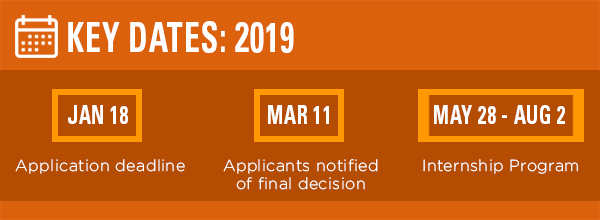 Key dates: Application deadline is Friday, January 18, 2019 by 11:59pm CST; Applicants notified of final decision by Monday, March 11; Internship Program: May 28 - Aug 2